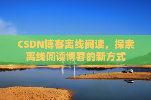 CSDN博客离线阅读，探索离线阅读博客的新方式